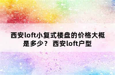 西安loft小复式楼盘的价格大概是多少？ 西安loft户型